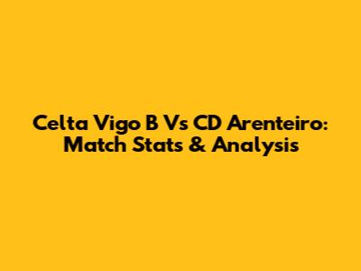Celta Vigo B Vs CD Arenteiro: Match Stats & Analysis
