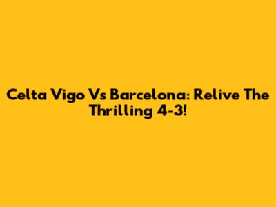 Celta Vigo Vs Barcelona: Relive The Thrilling 4-3!