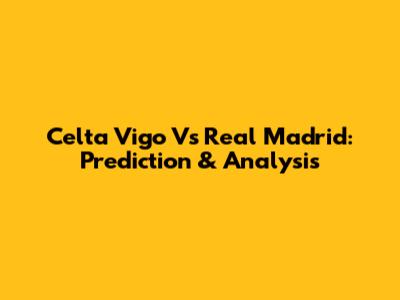 Celta Vigo Vs Real Madrid: Prediction & Analysis
