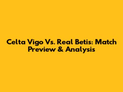 Celta Vigo Vs. Real Betis: Match Preview & Analysis