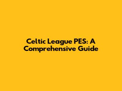 Celtic League PES: A Comprehensive Guide
