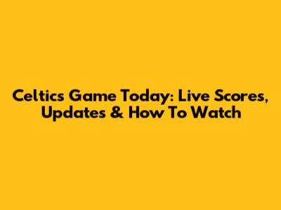Celtics Game Today: Live Scores, Updates & How To Watch