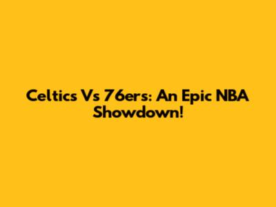 Celtics Vs 76ers: An Epic NBA Showdown!