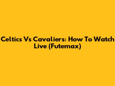 Celtics Vs Cavaliers: How To Watch Live (Futemax)