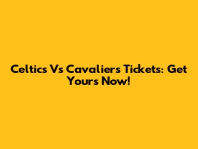 Celtics Vs Cavaliers Tickets: Get Yours Now!