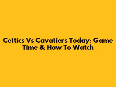 Celtics Vs Cavaliers Today: Game Time & How To Watch