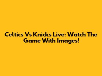 Celtics Vs Knicks Live: Watch The Game With Images!