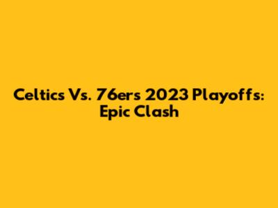 Celtics Vs. 76ers 2023 Playoffs: Epic Clash