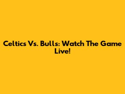 Celtics Vs. Bulls: Watch The Game Live!