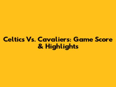 Celtics Vs. Cavaliers: Game Score & Highlights