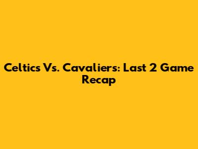 Celtics Vs. Cavaliers: Last 2 Game Recap