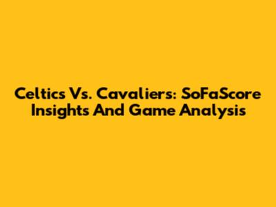 Celtics Vs. Cavaliers: SoFaScore Insights And Game Analysis