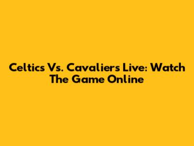 Celtics Vs. Cavaliers Live: Watch The Game Online