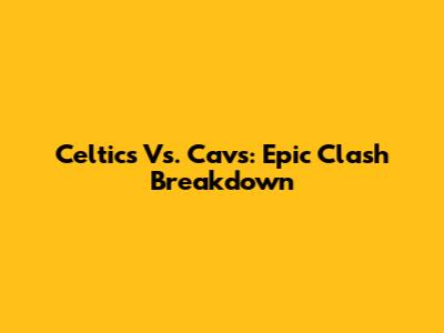 Celtics Vs. Cavs: Epic Clash Breakdown