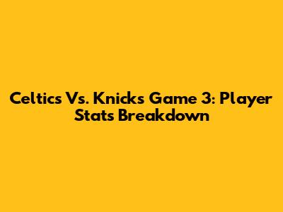 Celtics Vs. Knicks Game 3: Player Stats Breakdown