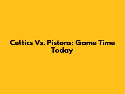 Celtics Vs. Pistons: Game Time Today