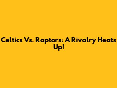 Celtics Vs. Raptors: A Rivalry Heats Up!