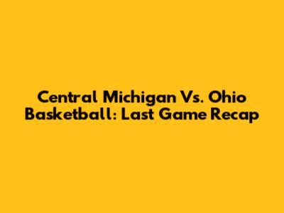 Central Michigan Vs. Ohio Basketball: Last Game Recap