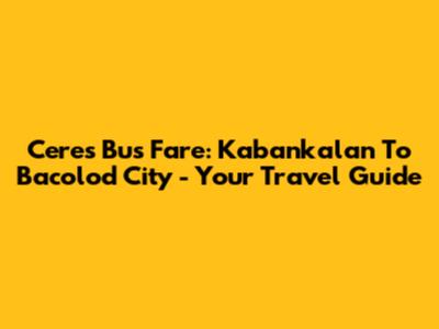 Ceres Bus Fare: Kabankalan To Bacolod City - Your Travel Guide