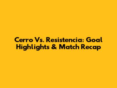 Cerro Vs. Resistencia: Goal Highlights & Match Recap