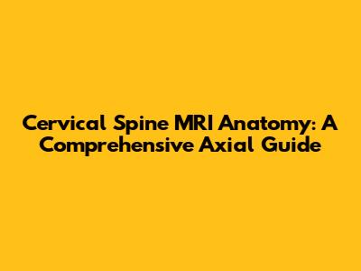 Cervical Spine MRI Anatomy: A Comprehensive Axial Guide
