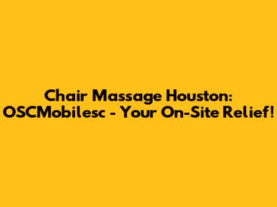 Chair Massage Houston:  OSCMobilesc - Your On-Site Relief!