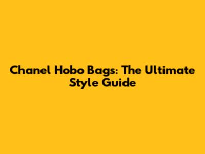Chanel Hobo Bags: The Ultimate Style Guide
