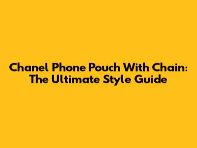 Chanel Phone Pouch With Chain: The Ultimate Style Guide