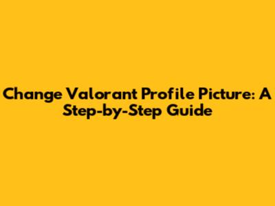 Change Valorant Profile Picture: A Step-by-Step Guide