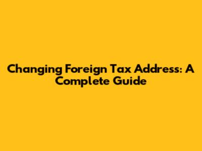 Changing Foreign Tax Address: A Complete Guide