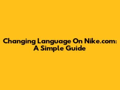 Changing Language On Nike.com: A Simple Guide