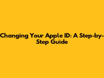 Changing Your Apple ID: A Step-by-Step Guide