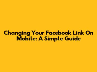 Changing Your Facebook Link On Mobile: A Simple Guide