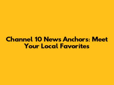 Channel 10 News Anchors: Meet Your Local Favorites
