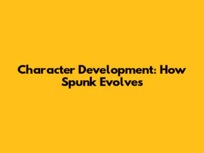 Character Development: How Spunk Evolves