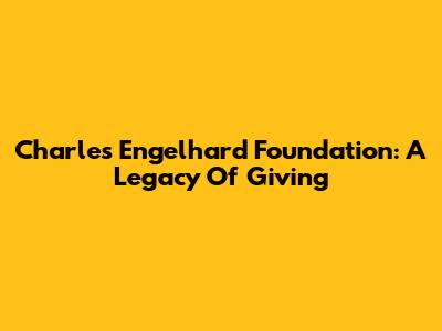 Charles Engelhard Foundation: A Legacy Of Giving