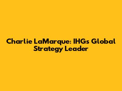 Charlie LaMarque: IHG's Global Strategy Leader
