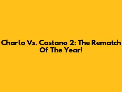 Charlo Vs. Castano 2: The Rematch Of The Year!