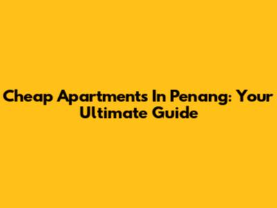 Cheap Apartments In Penang: Your Ultimate Guide