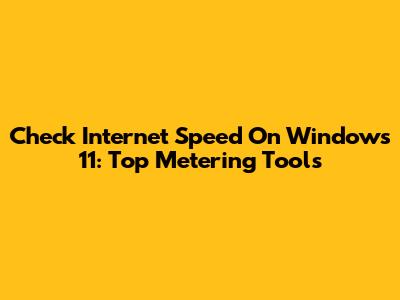 Check Internet Speed On Windows 11: Top Metering Tools