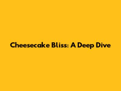 Cheesecake Bliss: A Deep Dive