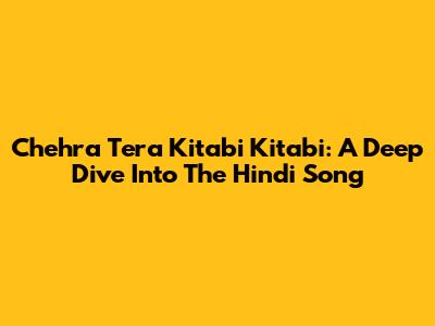 Chehra Tera Kitabi Kitabi: A Deep Dive Into The Hindi Song