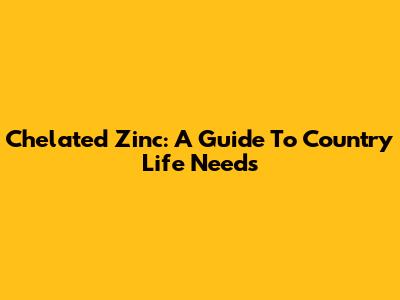 Chelated Zinc: A Guide To Country Life Needs
