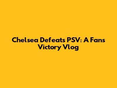 Chelsea Defeats PSV: A Fan's Victory Vlog