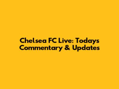 Chelsea FC Live: Today's Commentary & Updates
