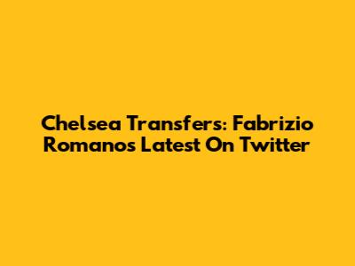 Chelsea Transfers: Fabrizio Romano's Latest On Twitter