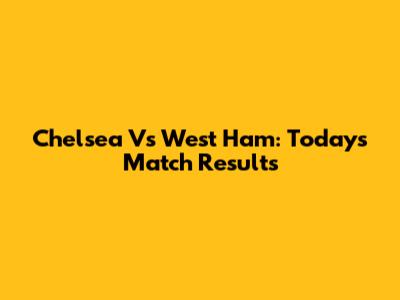Chelsea Vs West Ham: Today's Match Results