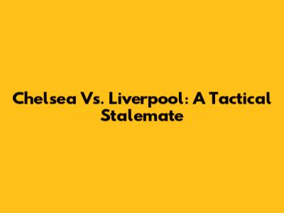 Chelsea Vs. Liverpool: A Tactical Stalemate