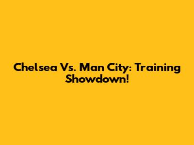 Chelsea Vs. Man City: Training Showdown!