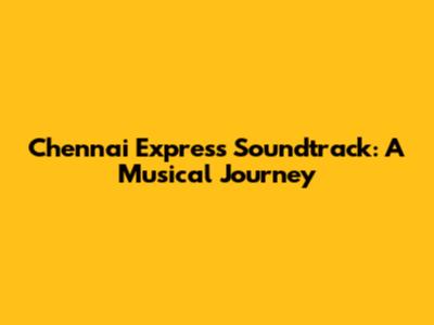 Chennai Express Soundtrack: A Musical Journey